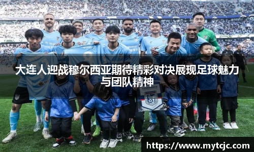 大连人迎战穆尔西亚期待精彩对决展现足球魅力与团队精神